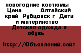 новогодние костюмы › Цена ­ 400 - Алтайский край, Рубцовск г. Дети и материнство » Детская одежда и обувь   